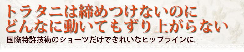 トラタニ3Cショーツは締め付けないのにどんなに動いてもずり上がらない。国際特許技術のショーツだけできれいなヒップラインに