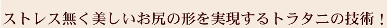 ストレスなく美しいお尻の形を実現するトラタニの技術