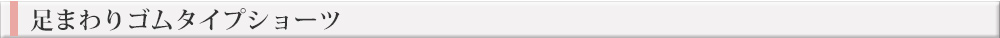足まわりゴムタイプショーツ