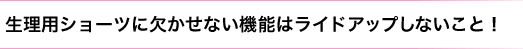 サニタリー（生理用）ショーツに欠かせない機能はライドアップしないこと！